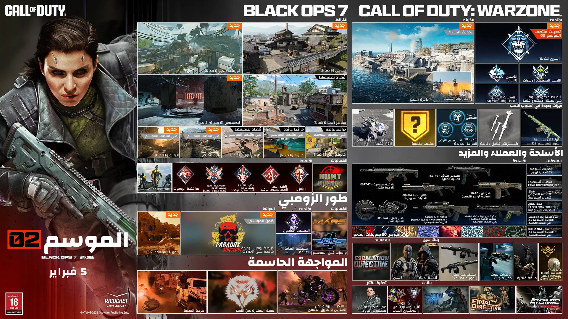 Call of Duty. Season 02. Black Ops 7 and Warzone. February 05. Black Ops 7. Maps. Fate 6v6 New. Utopia 6v6 New. Odysseus 6v6 and 2v2 New. Standoff 6v6 Remastered. Sleighhijacked 6v6 In-Season Variant. Meltdown 6v6 In-Season Remastered. Yakei 6v6 and 2v2 In-Season New. Fringe 6v6 In-Season Returning. Redacted In-Season Variant. Modes. Prop Hunt. One in the Chamber. Sharpshooter. Sticks and Stones In-Season. Gun Game In-Season. CODMAS LTM Holiday Havoc In-Season. CODMAS LTM Snowfight In-Season. Takeover In-Season. Redacted In-Season. Scorestreak. Deadeye Drone. Endgame. Four new world events. Eight new exotic skills. Phantom Skill Track In-Season. Zombies. Maps. Astra Malorum. New round-based map Astra Malorum. Survival Maps. Exit 115 New Survival Map. Zarya Cosmodrome New Survival Map. Modes. Directed Mode Ashes of the Damned. Directed Mode Astra Malorum In-Season. CODMAS LTMs. Jingle Hells. List Keepers Challenge In-Season. Redacted In-Season. Gameplay Content. New enemy O.S.C.A.R. New Wonder Weapon LGM-1. Ammo Mods. Light Mend. Shatter Blast. Field Upgrades. Frost Blast. Tesla Storm. Mister Peeks. Perk. Perk-A-Cola Mule Kick. Gobblegums. Elemental Exposure. Slaylist. Call of Duty Warzone. Maps. Haven's Hollow New. Points of Interest. Verdansk. Signal Station New. Factory Remastered. Modes. Battle Royale and Casual. Resurgence and Casual. Holiday Rush LTM In-Season. Redacted In-Season. High Octane In-Season. Weekend LTMs. Loadout. Max five attachments. Overkill by default. Wildcards removed. Weapon build sharing Black Ops 7. Gameplay. Win streak rewards In-Season. Equipment. Needle Drone lethal. Pinpoint Grenade tactical. Phantom Signal tactical. Echo Unit field upgrade. Perks. Improved perks and categories. Adaptive new. Movement. Grapple Hook tactical. Wall jump in LTMs. Default tac sprint removed. Increased sprint speeds. Combat roll with Mountaineer perk. Weapons, Operators, and More. Maddox RFB assault rifle Battle Pass. Sokol 546 LMG event In-Season. NX Ravager special In-Season. Ballistic Knife melee weekly challenges. Kogot-7 SMG Battle Pass. Sturmwolf 45 SMG event In-Season. Hawker HX sniper event In-Season. Attachments. Akita Scorchlink Akimbo. MPC-25 Contrabloom Laser. M8A1 Autostrike-X8 Conversion. CODA 9 Adaptive Discharge Mod. AK-27 Battle-Scar Conversion. Redwell Shade-X Suppressor. Operators. Dorne. Scorn. BlackCell. New Bundles. Birds of Slay Tracer Pack Mastercraft. Legend Reborn Tracer Pack. Aerial Dominance Tracer Pack Mastercraft. CODE Legacy Tracer Pack. New Events. Rally Point community event. Naughty and Nice CODMAS challenges event. Astra Malorum Zombies leaderboard event. Redacted. Redacted. Redacted. Ratings logo. Ricochet Anti-Cheat logo. ©/TM/® 2026 Activision Publishing, Inc.