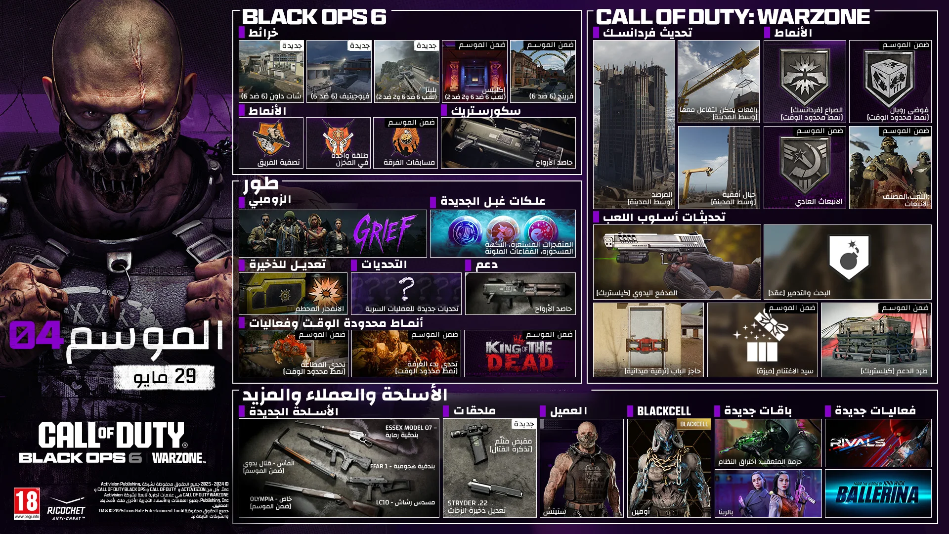 Season 04 Stitch key art. MAY 29. CALL OF DUTY®. Black Ops 6 and Warzone logo. BLACK OPS 6. MAPS. Shutdown 6v6. Fugitive 6v6. Blitz 6v6, 2v2. Eclipse 6v6, 2v2. In-Season Fringe 6v6. In-Season. MODES. Team Elimination. One in the Chamber. Party Ops. In-Season. SCORESTREAK. Grim Reaper. ZOMBIES. MODE. GRIEF. NEW GOBBLEGUMS. Explosive Flourish. Flavor Hex. Rainburps. AMMO MOD. Shatter Blast. CHALLENGES. New Dark Ops Challenges. SUPPORT. Grim Reaper. LIMITED-TIME MODES & EVENTS. Abomination Challenge LTM In-Season. Starting Room LTM In-Season. King of the Dead In-Season. CALL OF DUTY: WARZONE. VERDANSK UPDATE. The Overlook (Downtown). Interactable Crane (Downtown). Horizontal Ziplines (Downtown). MODES. Clash Verdansk LTM. Havoc Royale LTM. Resurgence Casual In-Season. Ranked Play: Resurgence In-Season. GAMEPLAY UPDATES: Hand Cannon Killstreak. Search and Destroy Contract. Door Barricade Field Upgrade. Loot Master Perk. Care Package Killstreak In-Season. NEWS, OPERATORS & MORE. NEW WEAPONS. Essex Model 07 - Marksman Rifle. FFAR 1 - AR. LC10 - SMG. Pickaxe - Melee. In-Season. Olympia - Special Weapon. In-Season. ATTACHMENTS. NEW. G-Grip Battle Pass. Struder .22 3-Round Burst Mod. OPERATOR. STITCH. BLACKCELL. OMEN. NEW BUNDLES. Tracer Pack: System Breach. Ballerina. NEW EVENTS. RIVALS. From the world of John Wick, Ballerina. © 2024-2025 Activision Publishing, Inc. ACTIVISION, CALL OF DUTY, CALL OF DUTY BLACK OPS, and CALL OF DUTY WARZONE, and RICOCHET ANTI-CHEAT, are trademarks of Activision Publishing, Inc. All other trademarks and trade names are the property of their respective owners. ®, TM & © 2025 Lions Gate Entertainment Inc. and related companies. All Rights Reserved. Ratings logo. Ricochet Anti-cheat logo.