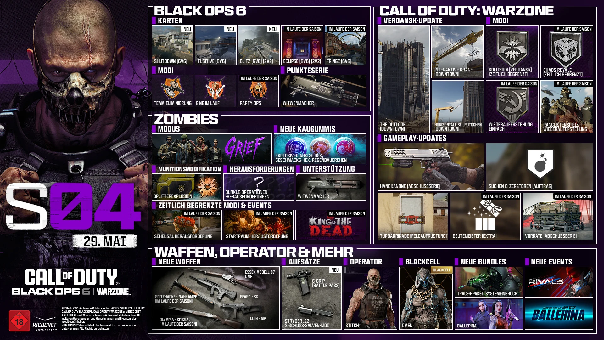 Season 04 Stitch key art. MAY 29. CALL OF DUTY®. Black Ops 6 and Warzone logo. BLACK OPS 6. MAPS. Shutdown 6v6. Fugitive 6v6. Blitz 6v6, 2v2. Eclipse 6v6, 2v2. In-Season Fringe 6v6. In-Season. MODES. Team Elimination. One in the Chamber. Party Ops. In-Season. SCORESTREAK. Grim Reaper. ZOMBIES. MODE. GRIEF. NEW GOBBLEGUMS. Explosive Flourish. Flavor Hex. Rainburps. AMMO MOD. Shatter Blast. CHALLENGES. New Dark Ops Challenges. SUPPORT. Grim Reaper. LIMITED-TIME MODES & EVENTS. Abomination Challenge LTM In-Season. Starting Room LTM In-Season. King of the Dead In-Season. CALL OF DUTY: WARZONE. VERDANSK UPDATE. The Overlook (Downtown). Interactable Crane (Downtown). Horizontal Ziplines (Downtown). MODES. Clash Verdansk LTM. Havoc Royale LTM. Resurgence Casual In-Season. Ranked Play: Resurgence In-Season. GAMEPLAY UPDATES: Hand Cannon Killstreak. Search and Destroy Contract. Door Barricade Field Upgrade. Loot Master Perk. Care Package Killstreak In-Season. NEWS, OPERATORS & MORE. NEW WEAPONS. Essex Model 07 - Marksman Rifle. FFAR 1 - AR. LC10 - SMG. Pickaxe - Melee. In-Season. Olympia - Special Weapon. In-Season. ATTACHMENTS. NEW. G-Grip Battle Pass. Struder .22 3-Round Burst Mod. OPERATOR. STITCH. BLACKCELL. OMEN. NEW BUNDLES. Tracer Pack: System Breach. Ballerina. NEW EVENTS. RIVALS. From the world of John Wick, Ballerina. © 2024-2025 Activision Publishing, Inc. ACTIVISION, CALL OF DUTY, CALL OF DUTY BLACK OPS, and CALL OF DUTY WARZONE, and RICOCHET ANTI-CHEAT, are trademarks of Activision Publishing, Inc. All other trademarks and trade names are the property of their respective owners. ®, TM & © 2025 Lions Gate Entertainment Inc. and related companies. All Rights Reserved. Ratings logo. Ricochet Anti-cheat logo.